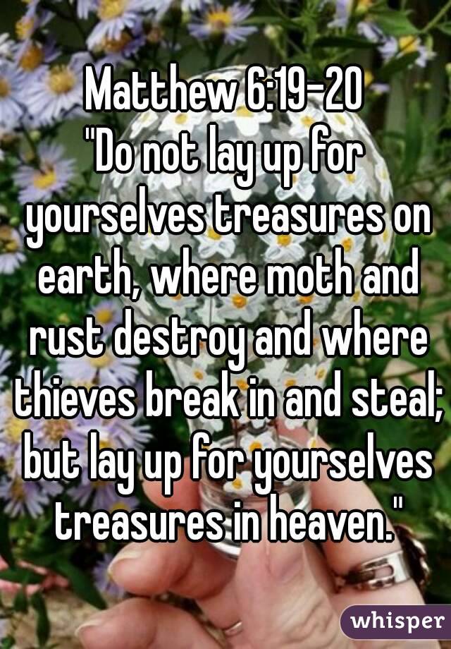 Matthew 6:19-20
"Do not lay up for yourselves treasures on earth, where moth and rust destroy and where thieves break in and steal; but lay up for yourselves treasures in heaven."