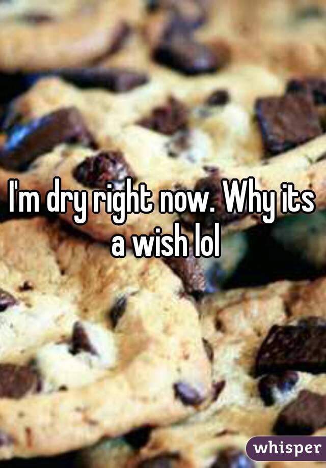 I'm dry right now. Why its a wish lol