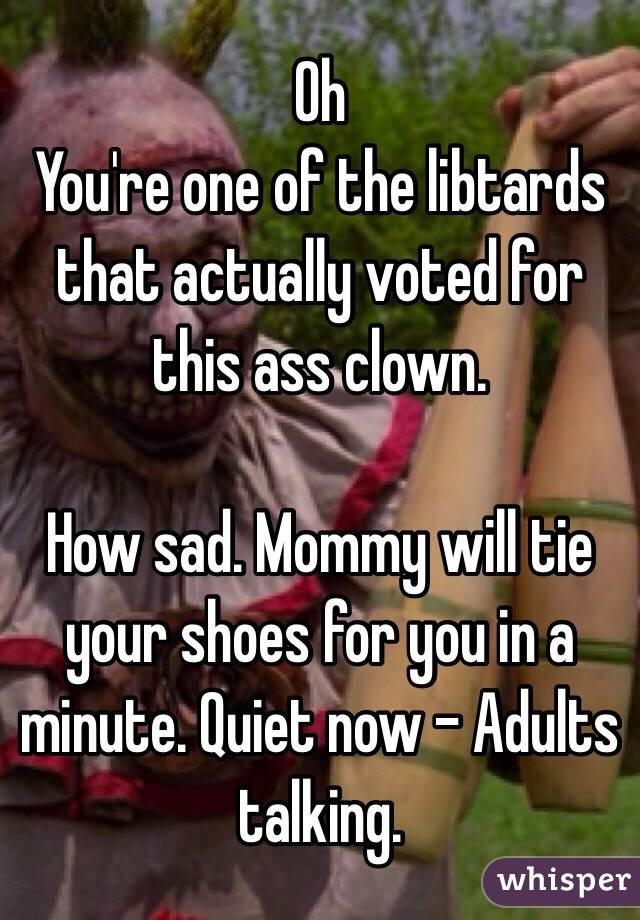 Oh
You're one of the libtards that actually voted for this ass clown.  

How sad. Mommy will tie your shoes for you in a minute. Quiet now - Adults talking. 
