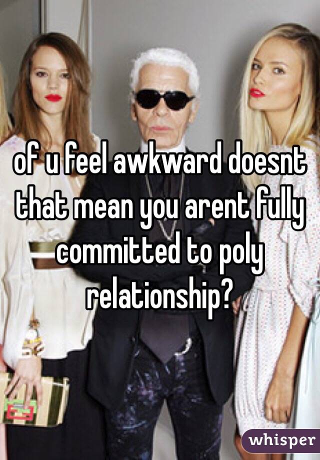 of u feel awkward doesnt that mean you arent fully committed to poly relationship?