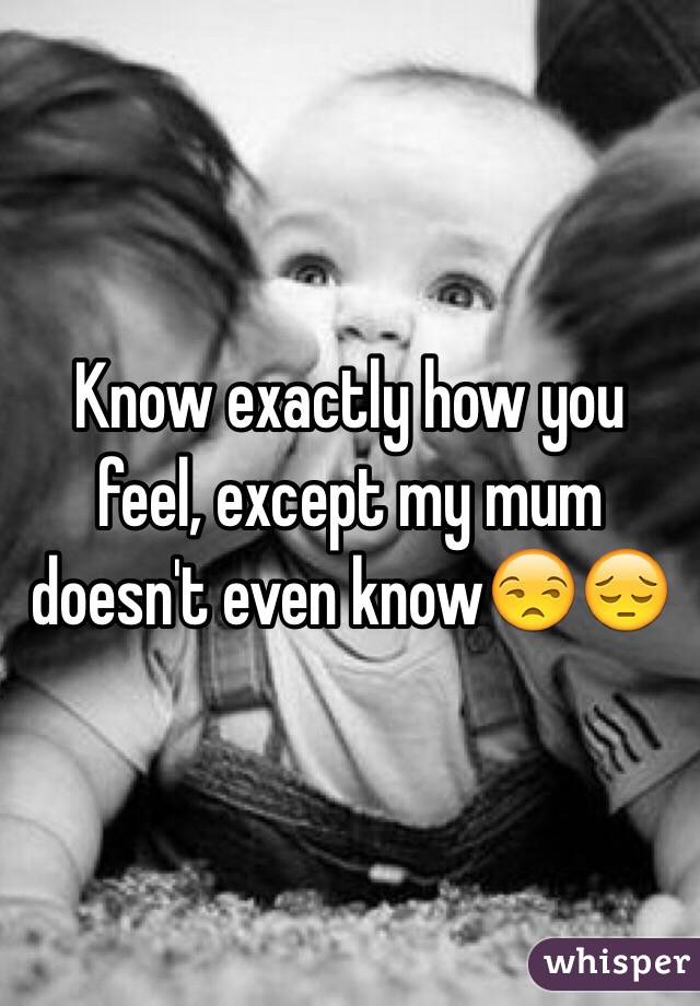 Know exactly how you feel, except my mum doesn't even know😒😔