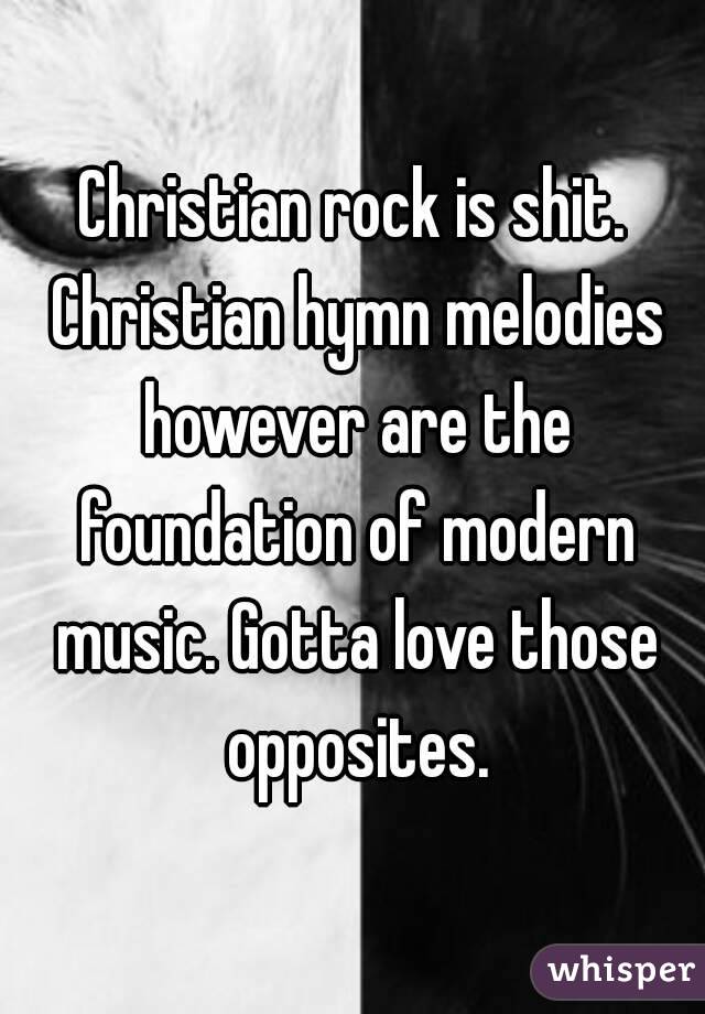 Christian rock is shit. Christian hymn melodies however are the foundation of modern music. Gotta love those opposites.