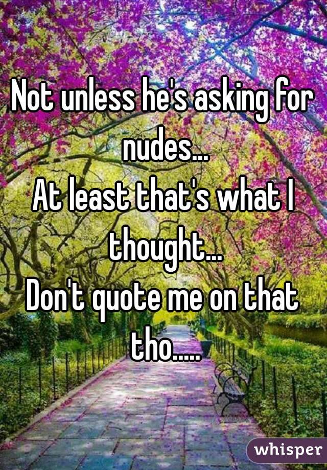 Not unless he's asking for nudes...
At least that's what I thought...
Don't quote me on that tho.....