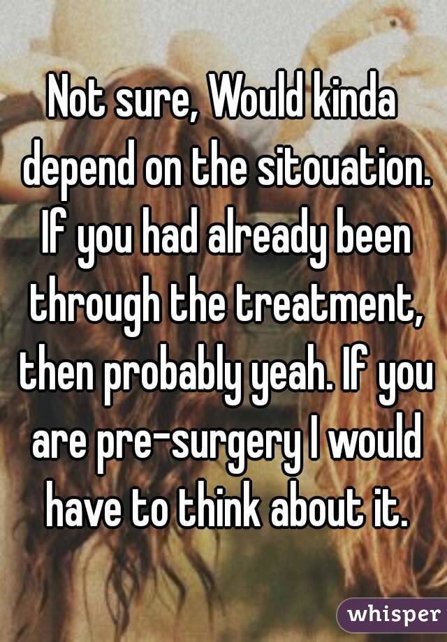 Not sure, Would kinda depend on the sitouation. If you had already been through the treatment, then probably yeah. If you are pre-surgery I would have to think about it.