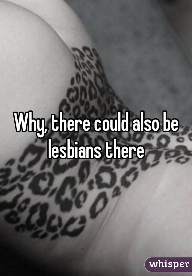 Why, there could also be lesbians there