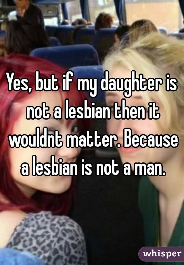 Yes, but if my daughter is not a lesbian then it wouldnt matter. Because a lesbian is not a man.