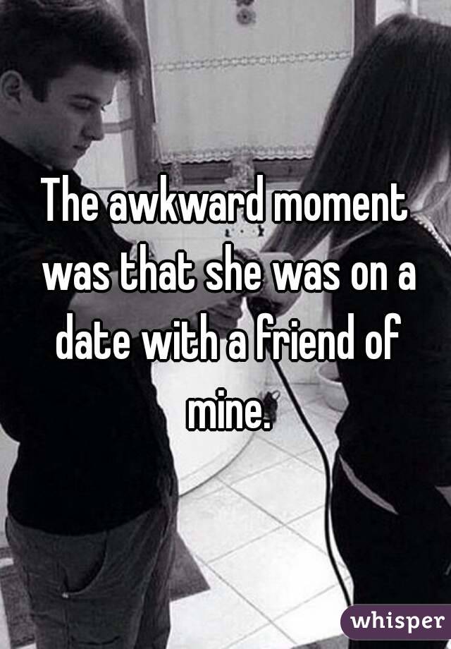 The awkward moment was that she was on a date with a friend of mine.