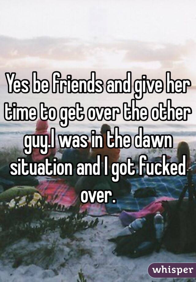 Yes be friends and give her time to get over the other guy.I was in the dawn situation and I got fucked over.