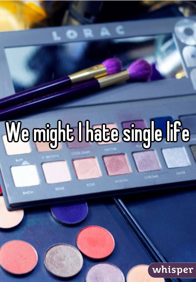 We might I hate single life