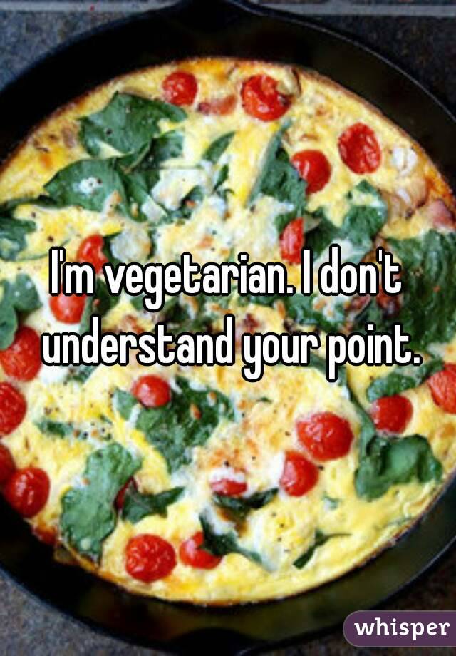 I'm vegetarian. I don't understand your point.