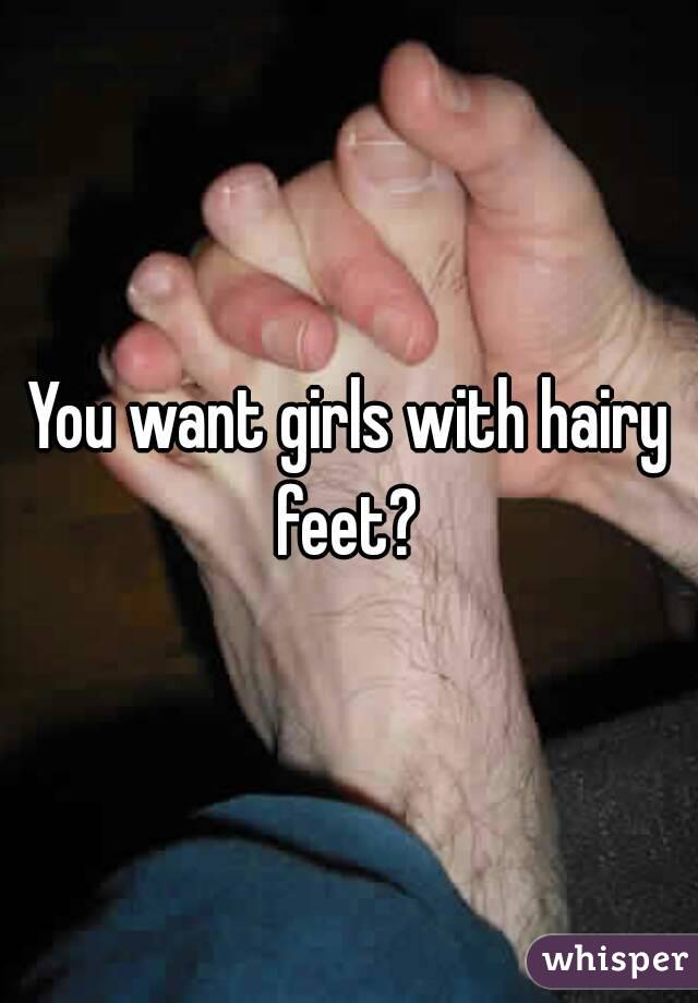 You want girls with hairy feet? 