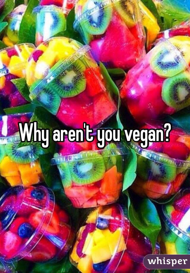 Why aren't you vegan?