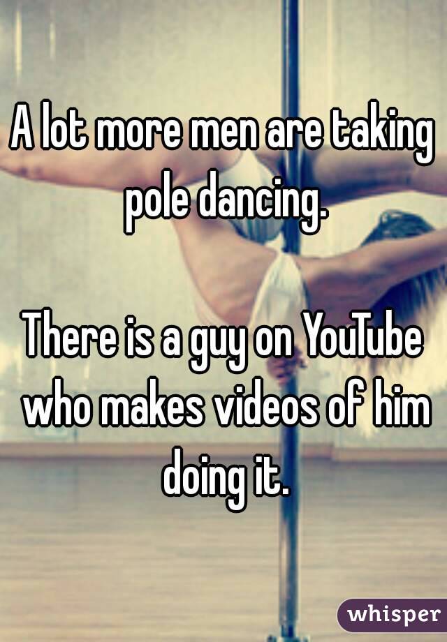 A lot more men are taking pole dancing.

There is a guy on YouTube who makes videos of him doing it.