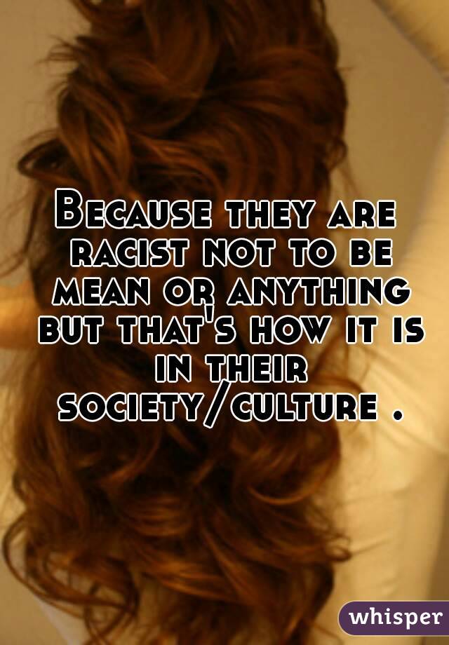 Because they are racist not to be mean or anything but that's how it is in their society/culture .