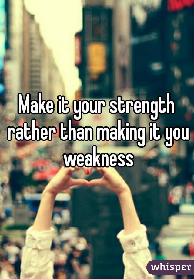 Make it your strength rather than making it you weakness