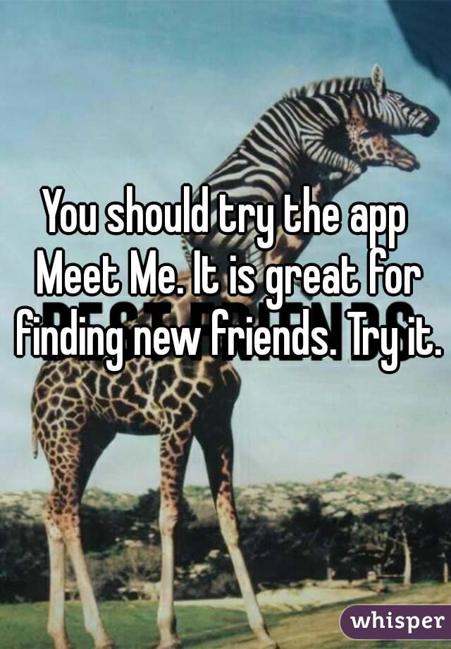 You should try the app Meet Me. It is great for finding new friends. Try it. 