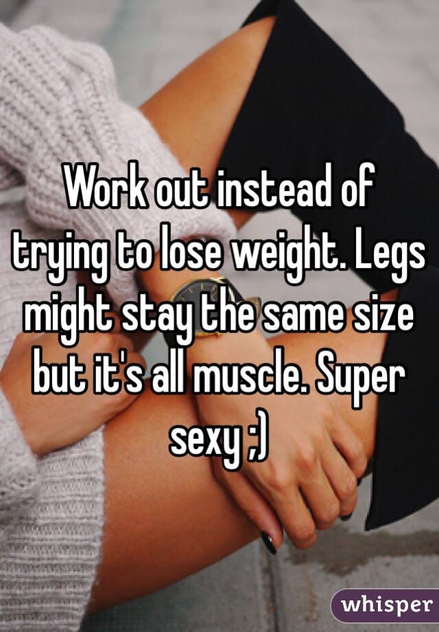 Work out instead of trying to lose weight. Legs might stay the same size but it's all muscle. Super sexy ;)