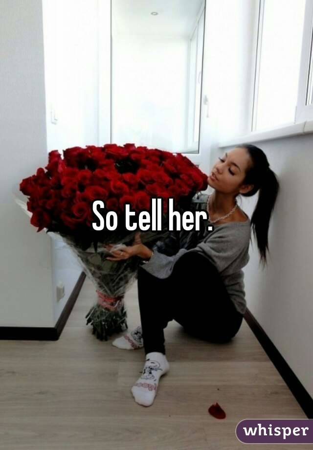 So tell her. 