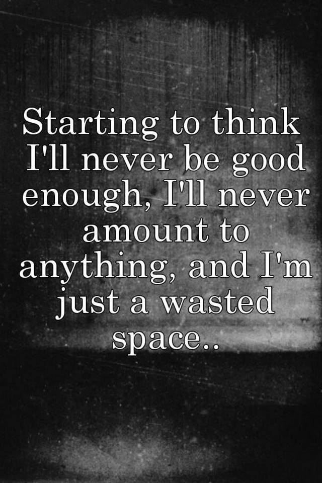 starting-to-think-i-ll-never-be-good-enough-i-ll-never-amount-to