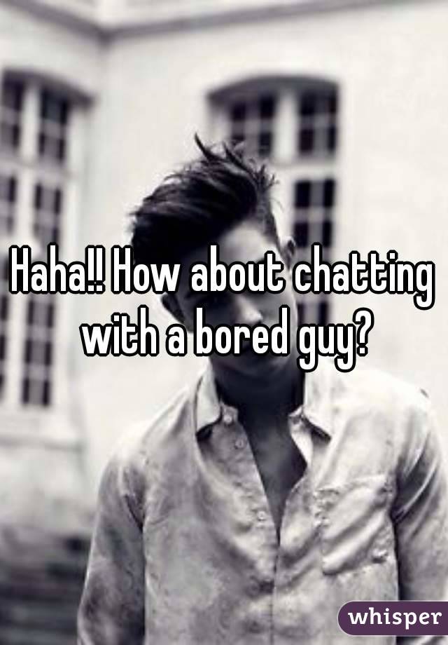 Haha!! How about chatting with a bored guy?