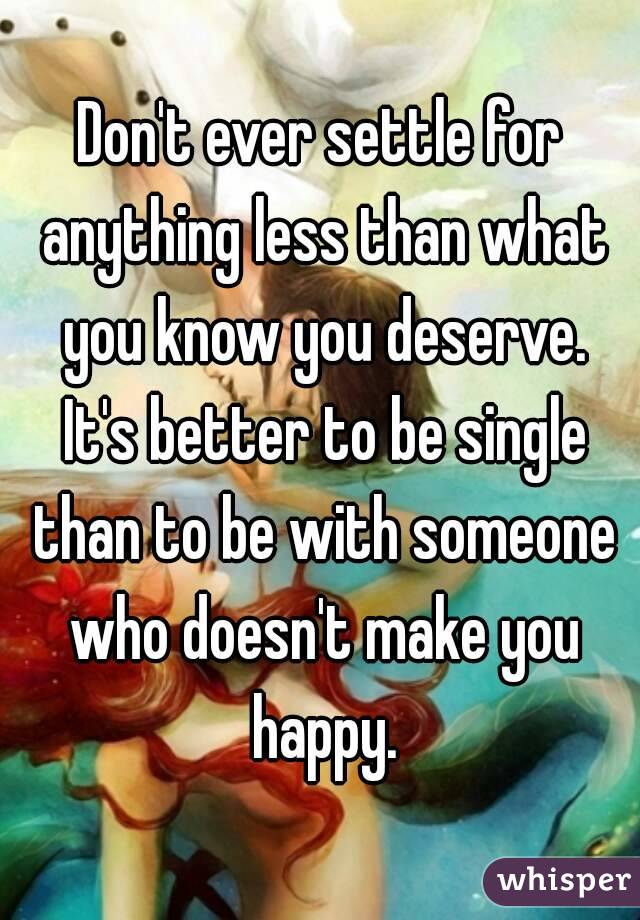 Don't ever settle for anything less than what you know you deserve. It's better to be single than to be with someone who doesn't make you happy.