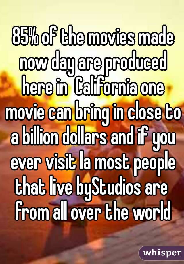  85% of the movies made now day are produced here in  California one movie can bring in close to a billion dollars and if you ever visit la most people that live byStudios are  from all over the world