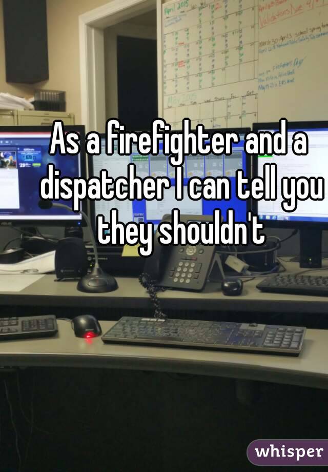 As a firefighter and a dispatcher I can tell you they shouldn't