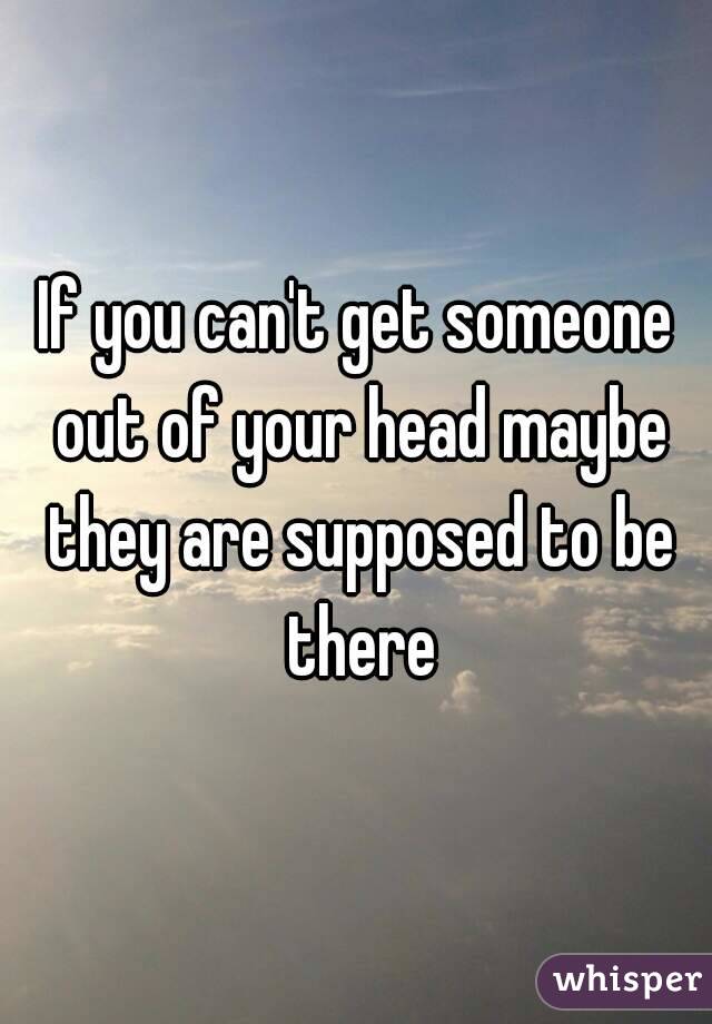 If you can't get someone out of your head maybe they are supposed to be there