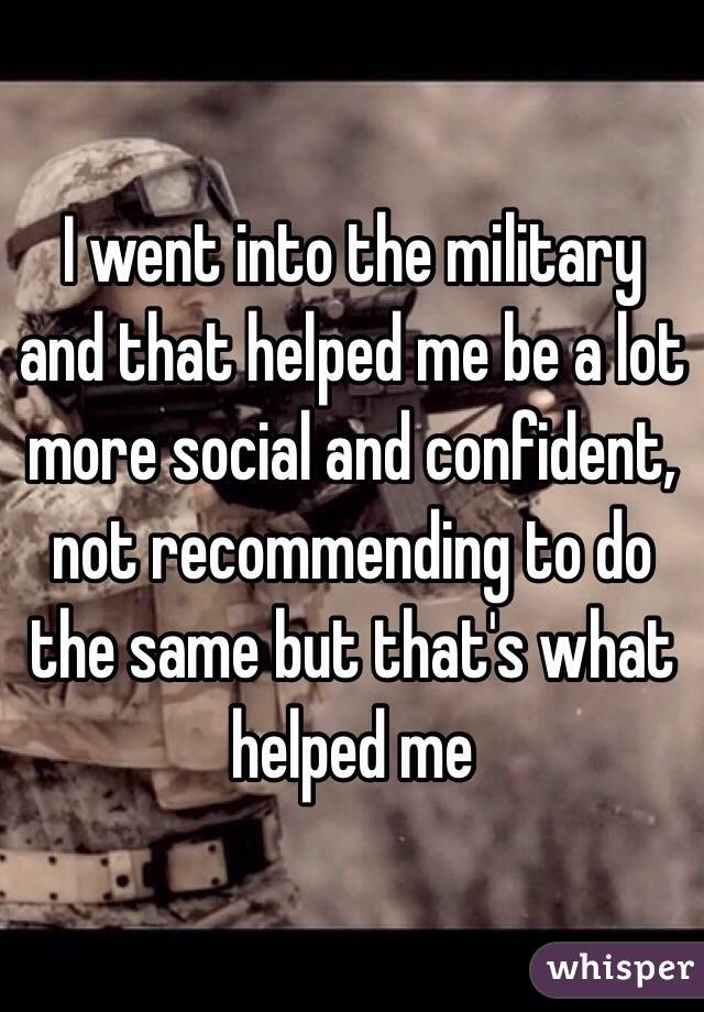 I went into the military and that helped me be a lot more social and confident, not recommending to do the same but that's what helped me