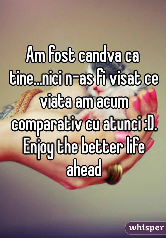 Am fost candva ca tine...nici n-as fi visat ce viata am acum comparativ cu atunci :D. Enjoy the better life ahead