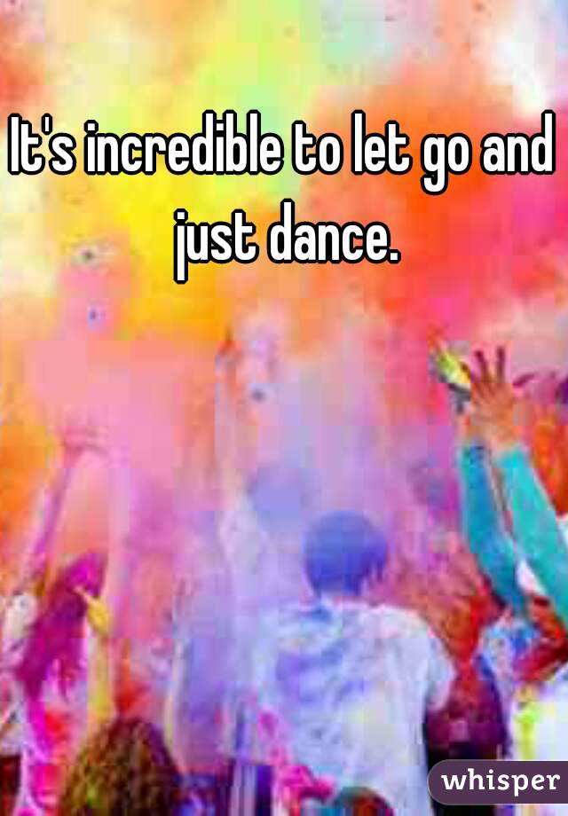 It's incredible to let go and just dance.