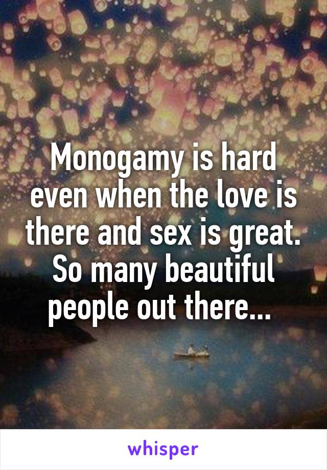 Monogamy is hard even when the love is there and sex is great. So many beautiful people out there... 