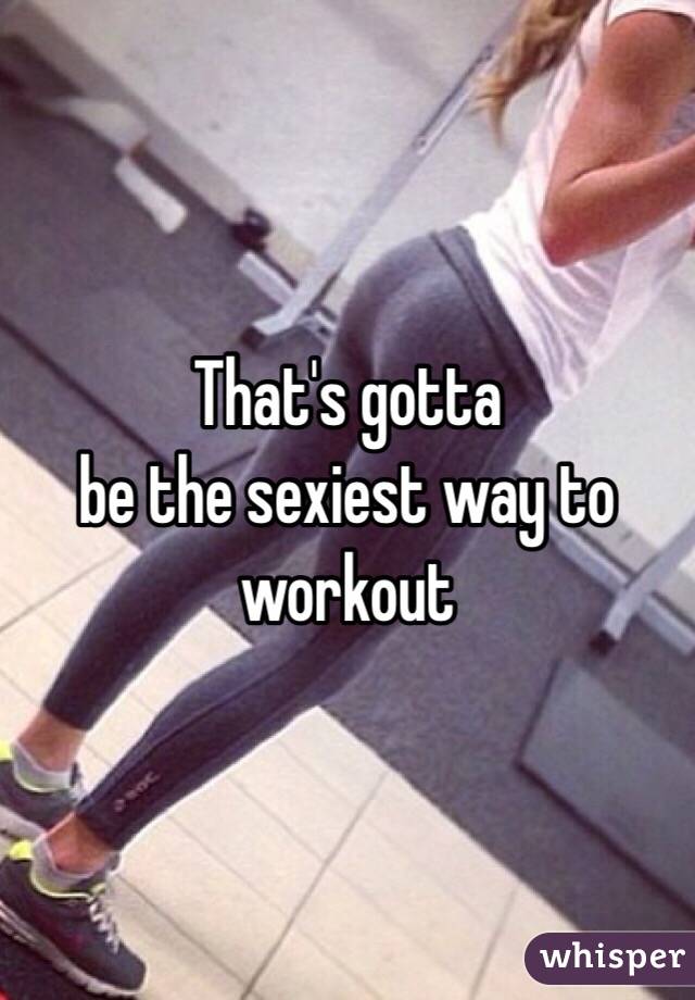 That's gotta 
be the sexiest way to workout 