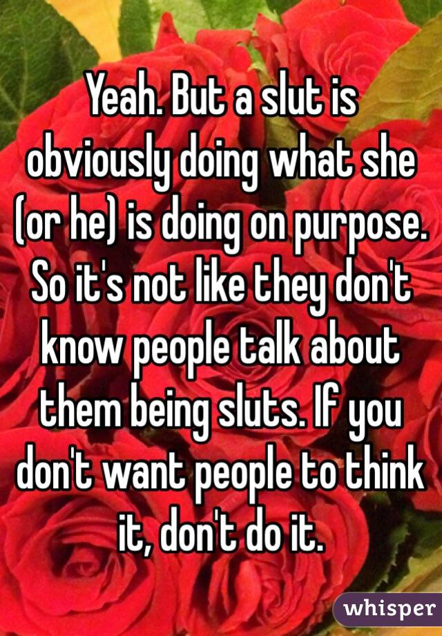 Yeah. But a slut is obviously doing what she (or he) is doing on purpose. So it's not like they don't know people talk about them being sluts. If you don't want people to think it, don't do it. 