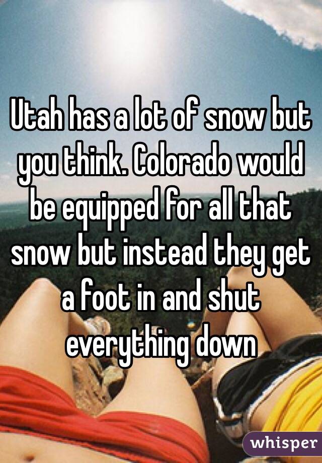 Utah has a lot of snow but you think. Colorado would be equipped for all that snow but instead they get a foot in and shut everything down