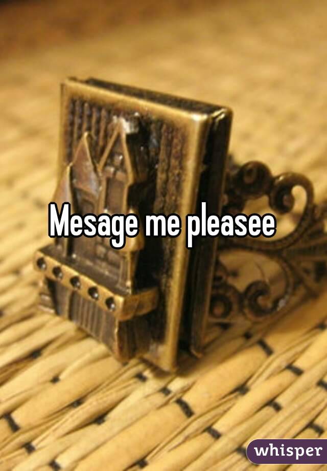 Mesage me pleasee
