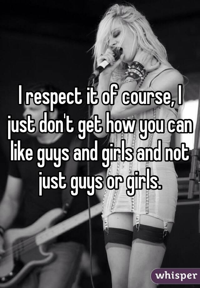 I respect it of course, I just don't get how you can like guys and girls and not just guys or girls.