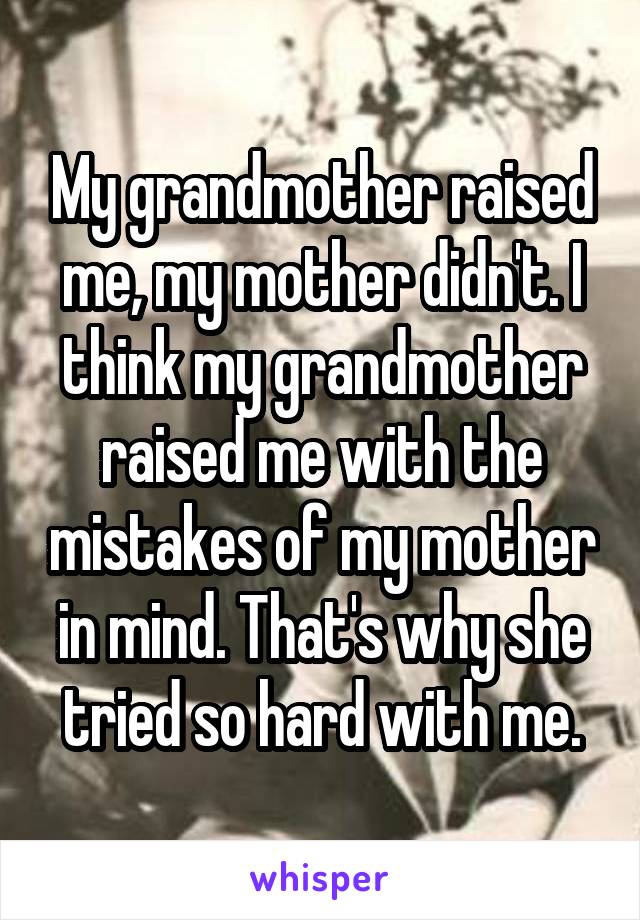 My grandmother raised me, my mother didn't. I think my grandmother raised me with the mistakes of my mother in mind. That's why she tried so hard with me.