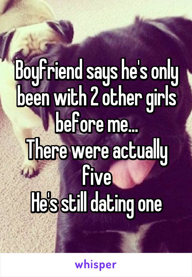 Boyfriend says he's only been with 2 other girls before me...
There were actually five
He's still dating one