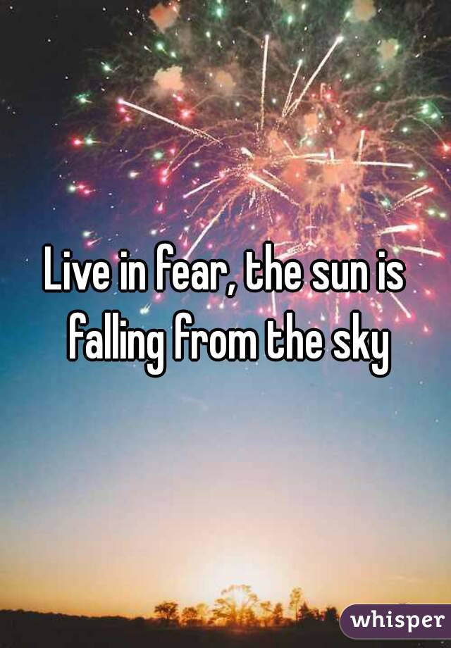 Live in fear, the sun is falling from the sky
