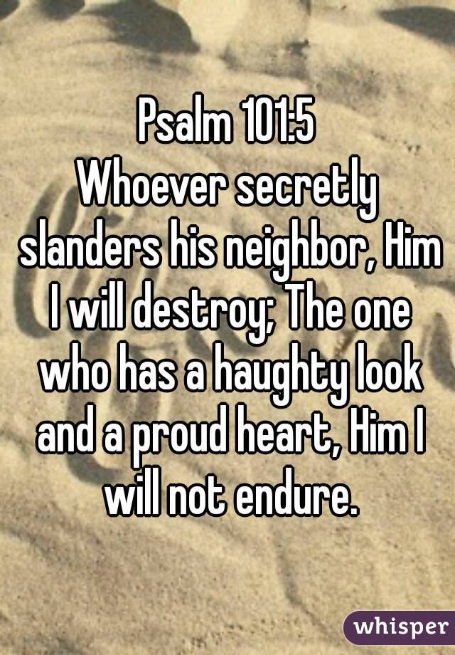 Psalm 101:5
Whoever secretly slanders his neighbor, Him I will destroy; The one who has a haughty look and a proud heart, Him I will not endure.