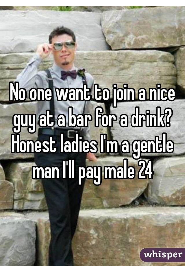 No one want to join a nice guy at a bar for a drink? Honest ladies I'm a gentle man I'll pay male 24 