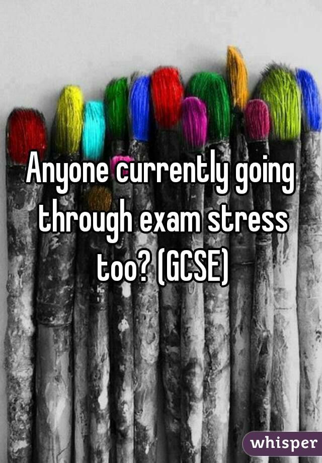 Anyone currently going through exam stress too? (GCSE)