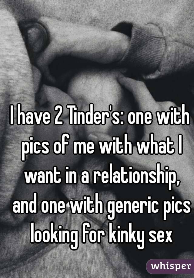I have 2 Tinder's: one with pics of me with what I want in a relationship, and one with generic pics looking for kinky sex
