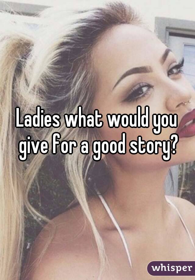 Ladies what would you give for a good story?