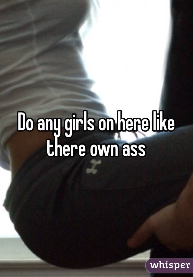 Do any girls on here like there own ass 