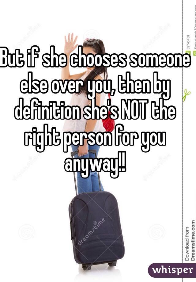 But if she chooses someone else over you, then by definition she's NOT the right person for you anyway!!