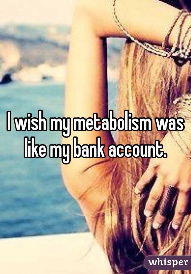 I wish my metabolism was like my bank account.
