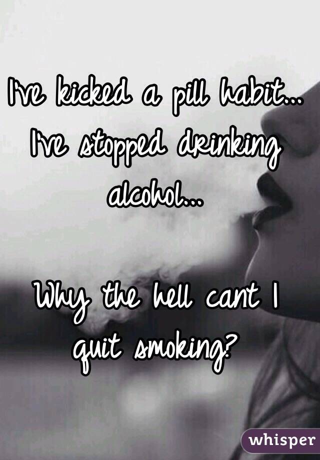 I've kicked a pill habit...
I've stopped drinking alcohol...

Why the hell cant I quit smoking? 