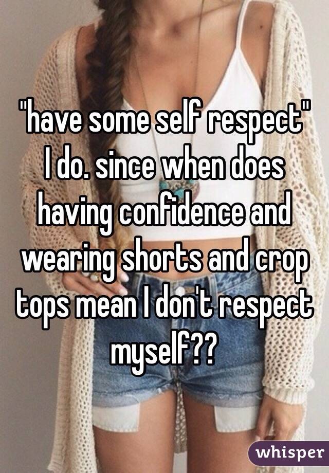 "have some self respect"
I do. since when does having confidence and wearing shorts and crop tops mean I don't respect myself??
